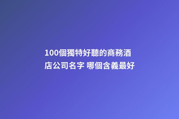 100個獨特好聽的商務酒店公司名字 哪個含義最好-第1張-公司起名-玄機派
